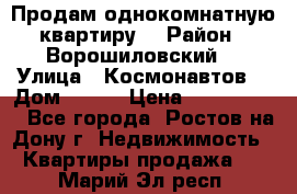 Продам однокомнатную квартиру  › Район ­ Ворошиловский  › Улица ­ Космонавтов  › Дом ­ 30  › Цена ­ 2 300 000 - Все города, Ростов-на-Дону г. Недвижимость » Квартиры продажа   . Марий Эл респ.